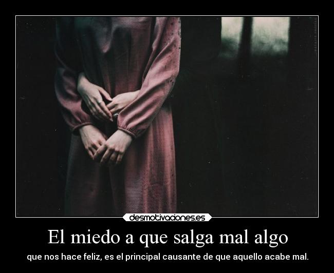 El miedo a que salga mal algo - que nos hace feliz, es el principal causante de que aquello acabe mal.