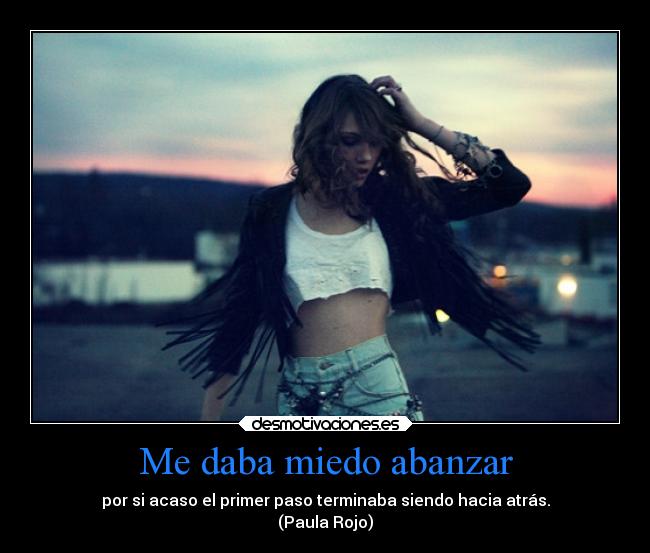 Me daba miedo abanzar - por si acaso el primer paso terminaba siendo hacia atrás.
(Paula Rojo)