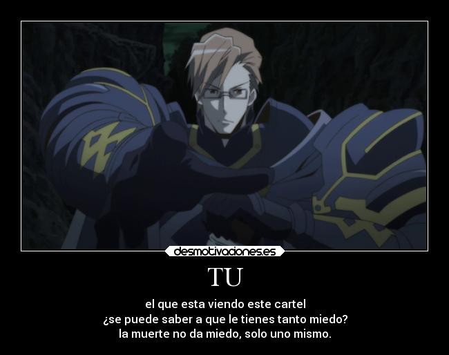 TU - el que esta viendo este cartel
¿se puede saber a que le tienes tanto miedo?
la muerte no da miedo, solo uno mismo.
