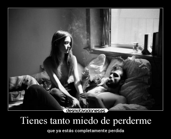 Tienes tanto miedo de perderme - que ya estás completamente perdida