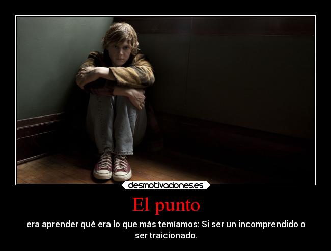 El punto - era aprender qué era lo que más temíamos: Si ser un incomprendido o
ser traicionado.
