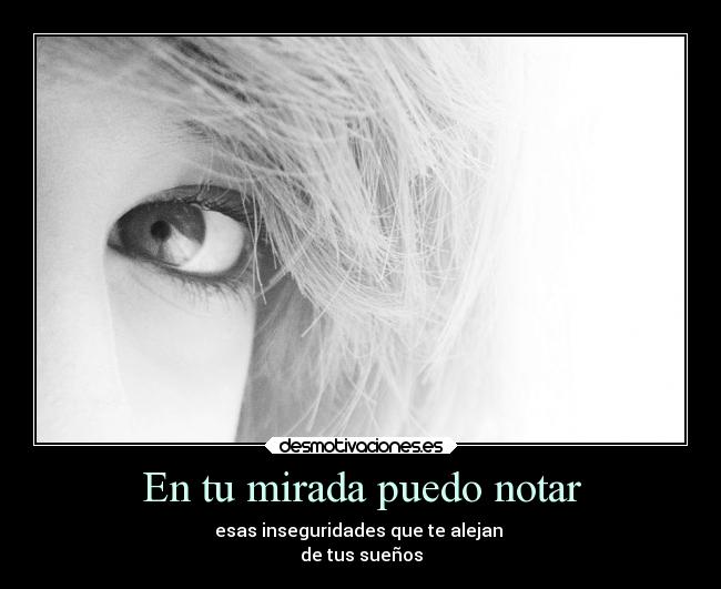En tu mirada puedo notar - esas inseguridades que te alejan
de tus sueños