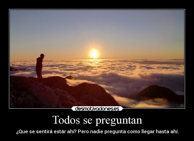 Todos se preguntan - ¿Que se sentirá estár ahí? Pero nadie pregunta como llegar hasta ahí.