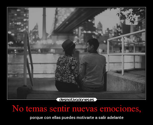 No temas sentir nuevas emociones, -