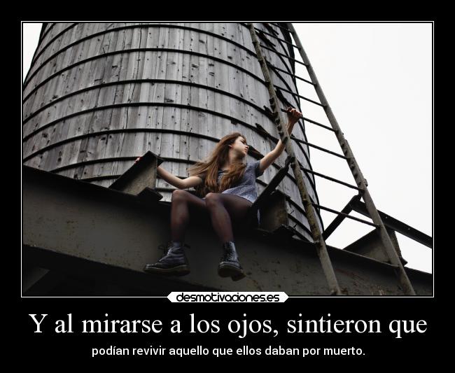 Y al mirarse a los ojos, sintieron que - podían revivir aquello que ellos daban por muerto.