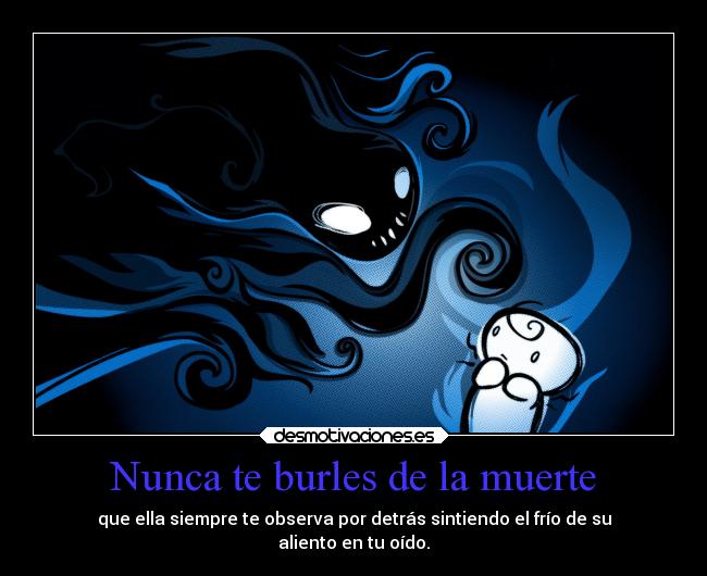 Nunca te burles de la muerte - que ella siempre te observa por detrás sintiendo el frío de su
aliento en tu oído.
