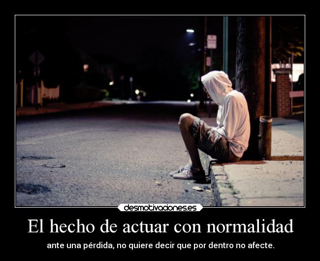 El hecho de actuar con normalidad - ante una pérdida, no quiere decir que por dentro no afecte.