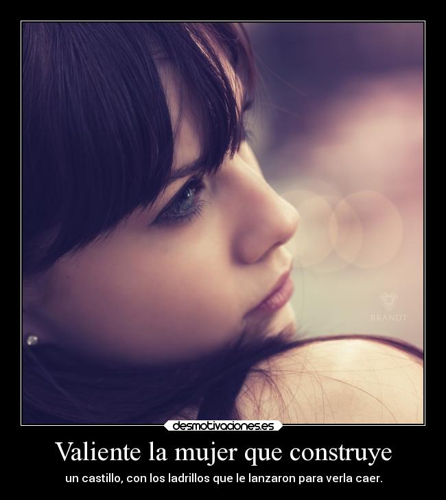 Valiente la mujer que construye - un castillo, con los ladrillos que le lanzaron para verla caer.