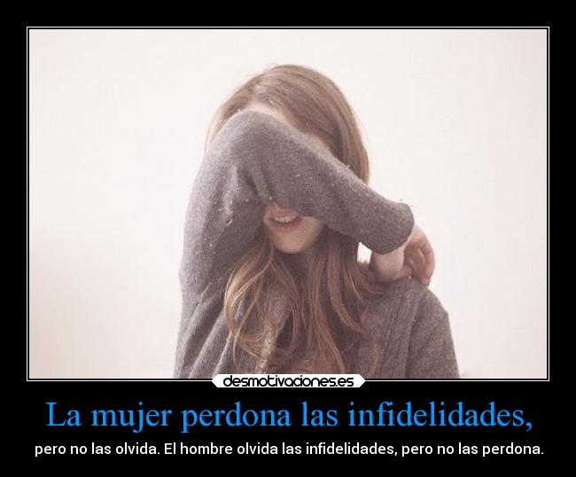La mujer perdona las infidelidades, - pero no las olvida. El hombre olvida las infidelidades, pero no las perdona.