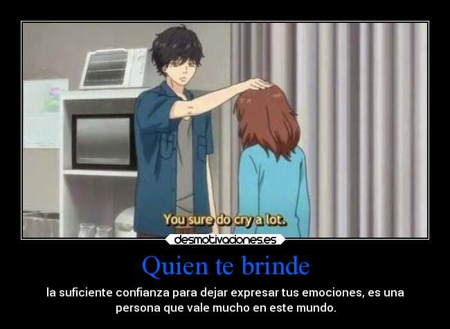 Quien te brinde - la suficiente confianza para dejar expresar tus emociones, es una
persona que vale mucho en este mundo.