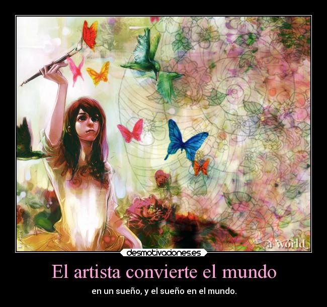 El artista convierte el mundo - en un sueño, y el sueño en el mundo.