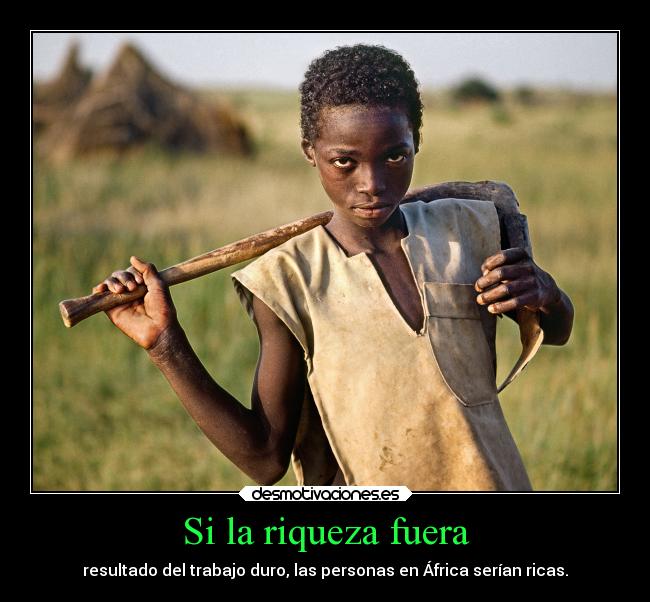 Si la riqueza fuera - resultado del trabajo duro, las personas en África serían ricas.