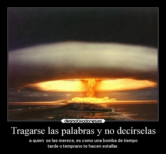 Tragarse las palabras y no decírselas - a quien  se las merece, es como una bomba de tiempo
tarde o temprano te hacen estallar.