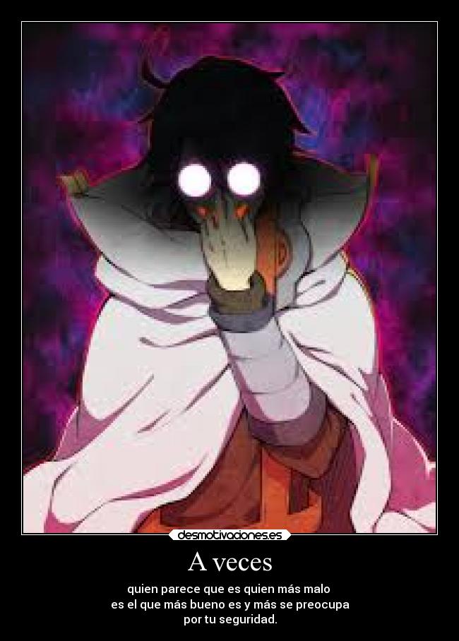 A veces - quien parece que es quien más malo
es el que más bueno es y más se preocupa
por tu seguridad.