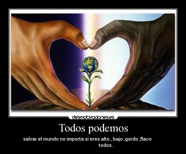 Todos podemos - salvar el mundo no importa si eres alto , bajo ,gordo ,flaco          
                       todos .