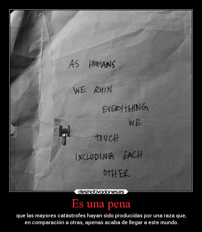 Es una pena - que las mayores catástrofes hayan sido producidas por una raza que,
en comparación a otras, apenas acaba de llegar a este mundo.