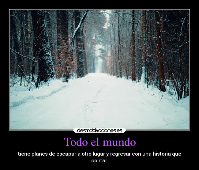 Todo el mundo - tiene planes de escapar a otro lugar y regresar con una historia que
contar.