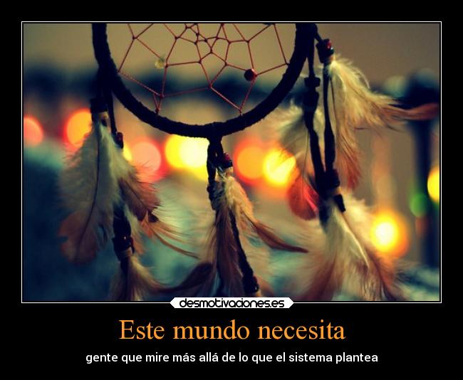 Este mundo necesita - gente que mire más allá de lo que el sistema plantea
