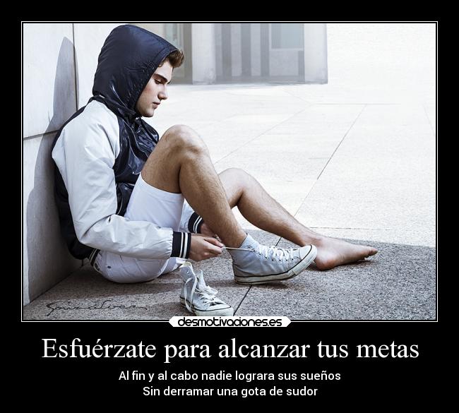 Esfuérzate para alcanzar tus metas - Al fin y al cabo nadie lograra sus sueños
Sin derramar una gota de sudor