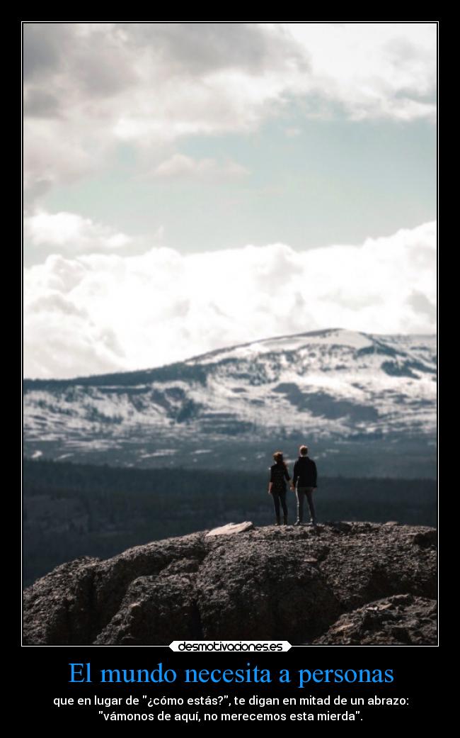 El mundo necesita a personas - que en lugar de ¿cómo estás?, te digan en mitad de un abrazo:
vámonos de aquí, no merecemos esta mierda.