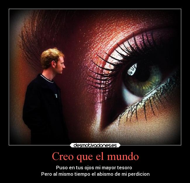 Creo que el mundo - Puso en tus ojos mi mayor tesoro
Pero al mismo tiempo el abismo de mi perdicion