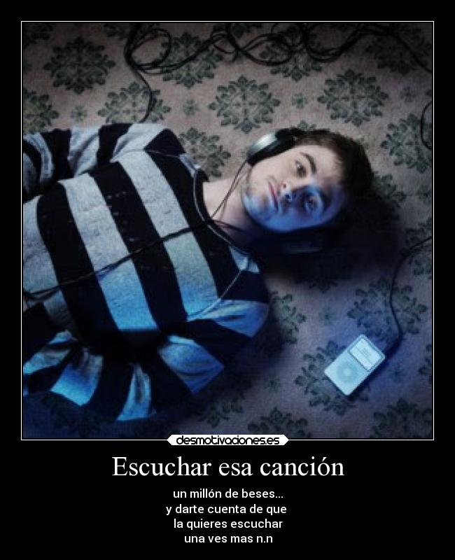 Escuchar esa canción - un millón de beses...
y darte cuenta de que 
la quieres escuchar
una ves mas n.n