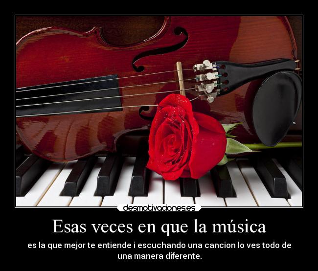 Esas veces en que la música - es la que mejor te entiende i escuchando una cancion lo ves todo de
una manera diferente.