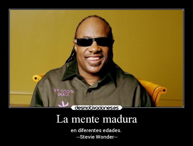La mente madura - en diferentes edades. 
--Stevie Wonder--