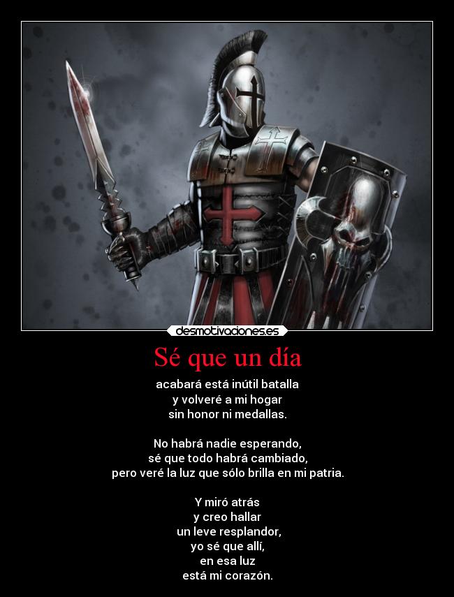 Sé que un día - acabará está inútil batalla
y volveré a mi hogar
sin honor ni medallas.

No habrá nadie esperando,
sé que todo habrá cambiado,
pero veré la luz que sólo brilla en mi patria.

Y miró atrás
y creo hallar
 un leve resplandor,
yo sé que allí,
en esa luz
está mi corazón.