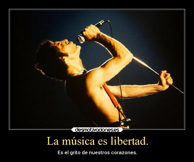 La música es libertad. - Es el grito de nuestros corazones.