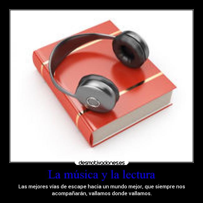 La música y la lectura - Las mejores vías de escape hacia un mundo mejor, que siempre nos
acompañarán, vallamos donde vallamos.