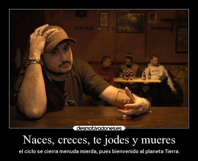 Naces, creces, te jodes y mueres -