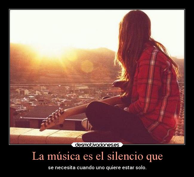 La música es el silencio que - se necesita cuando uno quiere estar solo.
