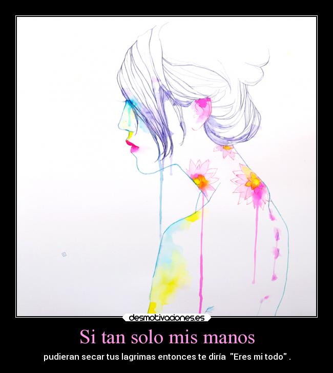 Si tan solo mis manos - pudieran secar tus lagrimas entonces te diría Eres mi todo .