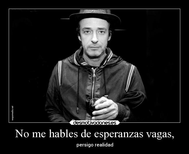 No me hables de esperanzas vagas, - persigo realidad