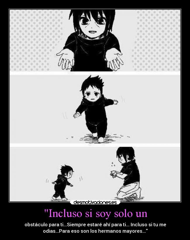 Incluso si soy solo un - obstáculo para ti...Siempre estaré ahí para ti... Incluso si tu me
odias...Para eso son los hermanos mayores...