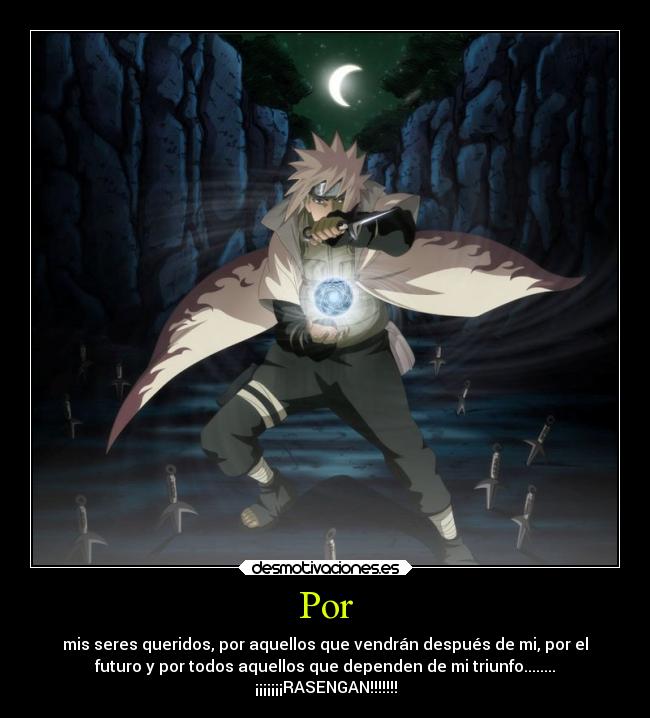 Por - mis seres queridos, por aquellos que vendrán después de mi, por el
futuro y por todos aquellos que dependen de mi triunfo........
¡¡¡¡¡¡¡RASENGAN!!!!!!!