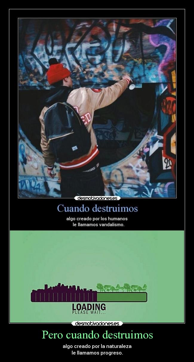 Pero cuando destruimos - algo creado por la naturaleza
le llamamos progreso.