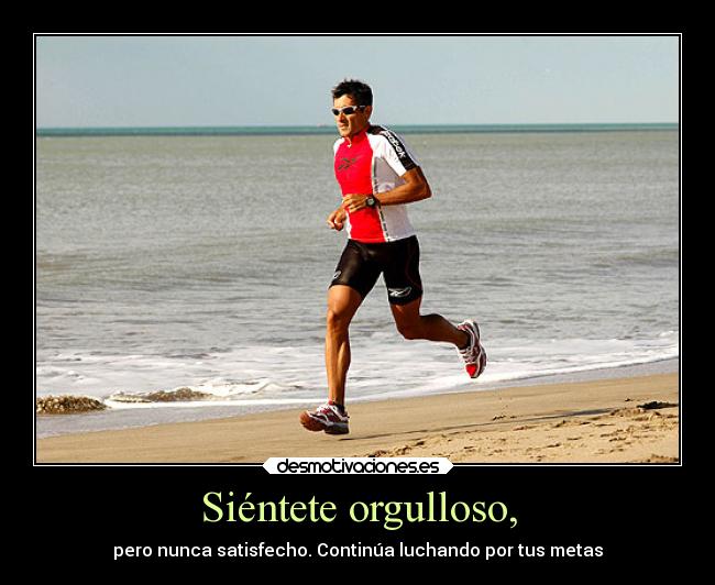 Siéntete orgulloso, - pero nunca satisfecho. Continúa luchando por tus metas
