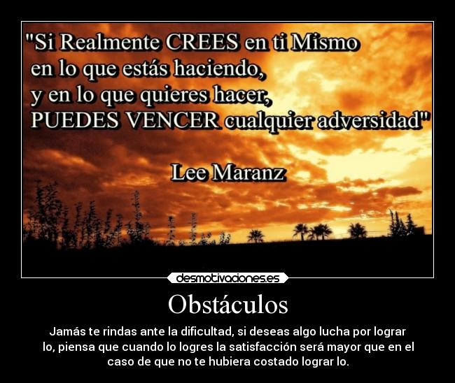 Obstáculos - Jamás te rindas ante la dificultad, si deseas algo lucha por lograr
lo, piensa que cuando lo logres la satisfacción será mayor que en el
caso de que no te hubiera costado lograr lo.
