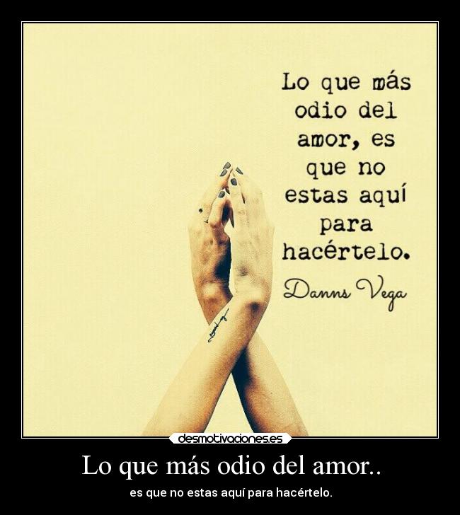 Lo que más odio del amor.. - es que no estas aquí para hacértelo.