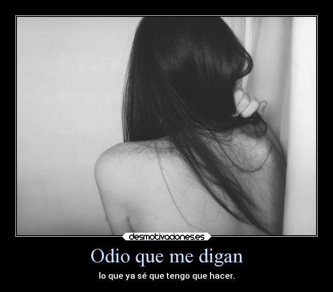 Odio que me digan - lo que ya sé que tengo que hacer.