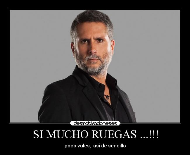 SI MUCHO RUEGAS ...!!! - poco vales,  asi de sencillo