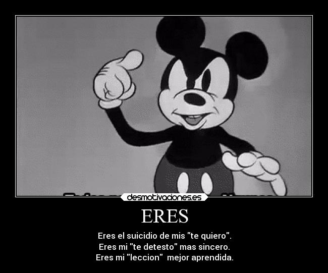 ERES - Eres el suicidio de mis te quiero.
Eres mi te detesto mas sincero.
Eres mi leccion  mejor aprendida.