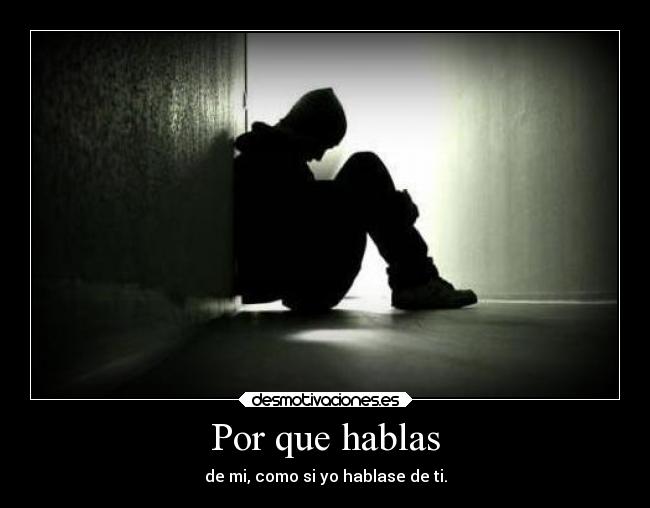 Por que hablas - de mi, como si yo hablase de ti.