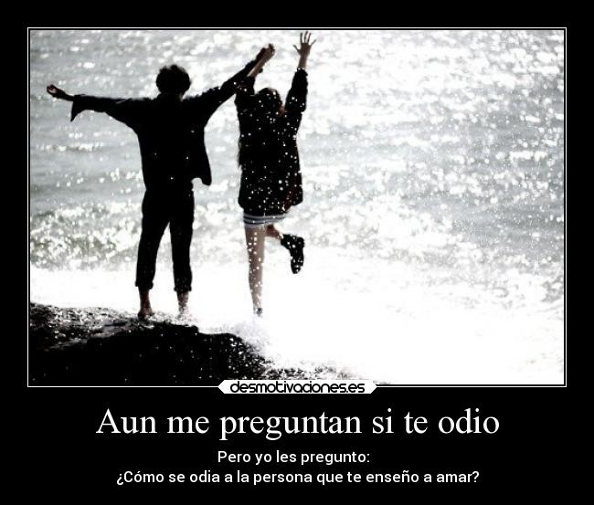 Aun me preguntan si te odio - Pero yo les pregunto:
¿Cómo se odia a la persona que te enseño a amar?