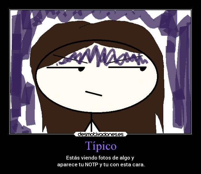 Típico - Estás viendo fotos de algo y
aparece tu NOTP y tu con esta cara.