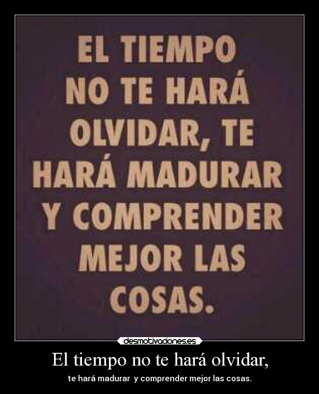 El tiempo no te hará olvidar, - te hará madurar y comprender mejor las cosas.