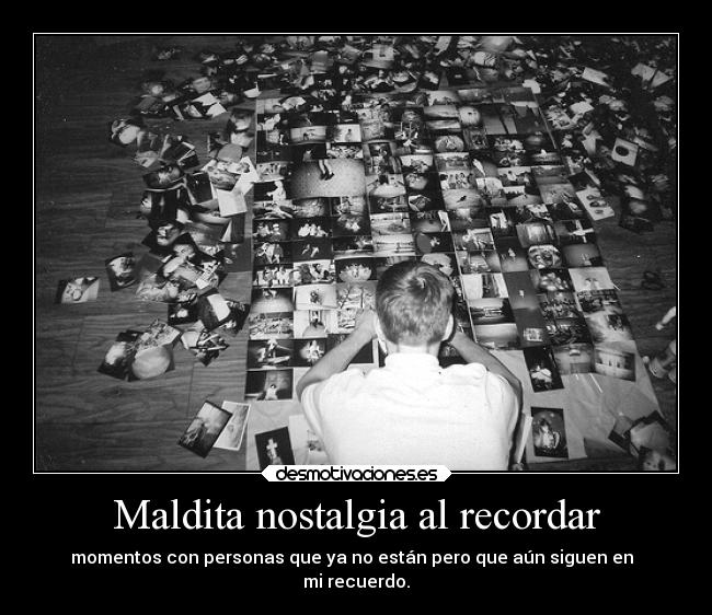 Maldita nostalgia al recordar - momentos con personas que ya no están pero que aún siguen en
mi recuerdo.