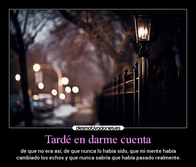 Tardé en darme cuenta - de que no era así, de que nunca lo había sido, que mi mente había
cambiado los echos y que nunca sabría que había pasado realmente.